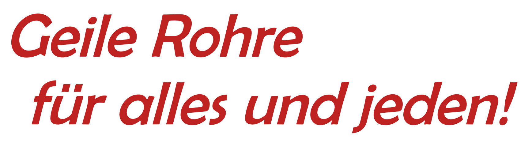 Geile Rohre für alles...